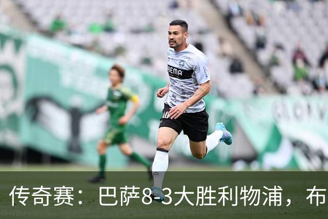 传奇赛：巴萨8-3大胜利物浦，布斯克茨和父亲同场竞技