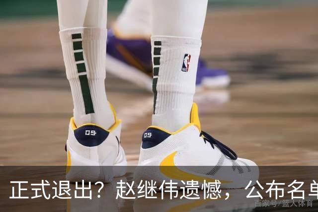 正式退出？赵继伟遗憾，公布名单，并非伤病，年龄或成最大考虑