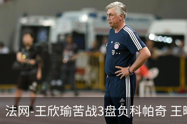 法网-王欣瑜苦战3盘负科帕奇 王曦雨收退赛礼首进32强