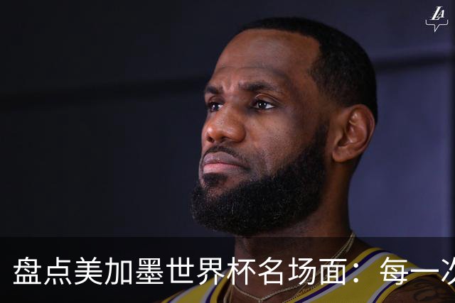 盘点美加墨世界杯名场面：每一次拼搏都值得最热烈的掌声