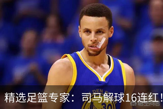 精选足篮专家：司马解球16连红！风林火山13连红