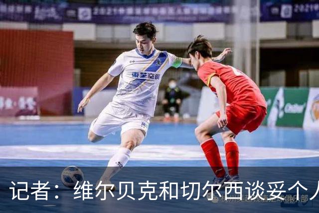 记者：维尔贝克和切尔西谈妥个人条款，布莱顿不会阻挠球员离队