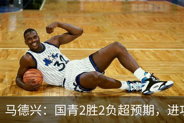 马德兴：国青2胜2负超预期，进攻端乏善可陈因赛前没时间展开训练