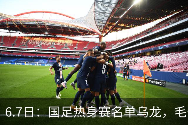 6.7日：国足热身赛名单乌龙，毛伟杰取代戴伟浚首发，球迷期待能否反转局势