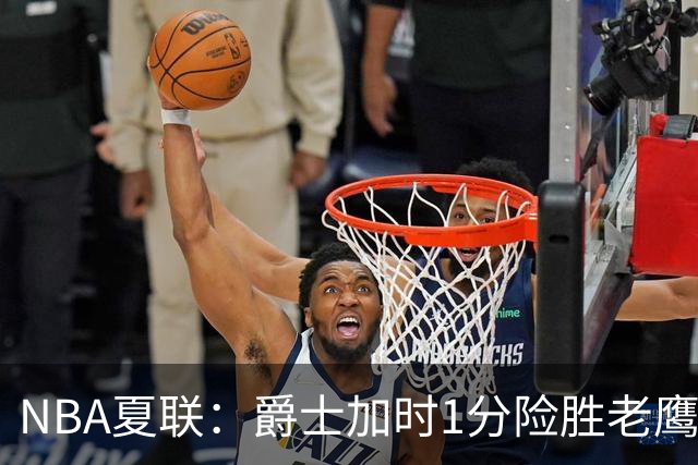 NBA夏联：爵士加时1分险胜老鹰 榜眼彼得森首秀28+8失误